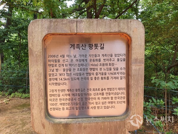 계족산 황톳길 안내판. 계족산 황톳길 중간에는 황톳길을 조성하게 된 내력이 기재된 안내판이 있다. ‘계족산 황톳길’은 계족산 임도에 2006년부터 대전 지역소주회사에서 황토 2만톤을 투입하여 맨발로 걸을 수 있는 황토산책길을 조성한 것으로 총 길이가 14.5km에 달한다. ‘계족산 황톳길’은 관광공사가 선정한 한국 관광 100선에 선정되는 등 최고의 힐링명소로 사랑받고 있다.